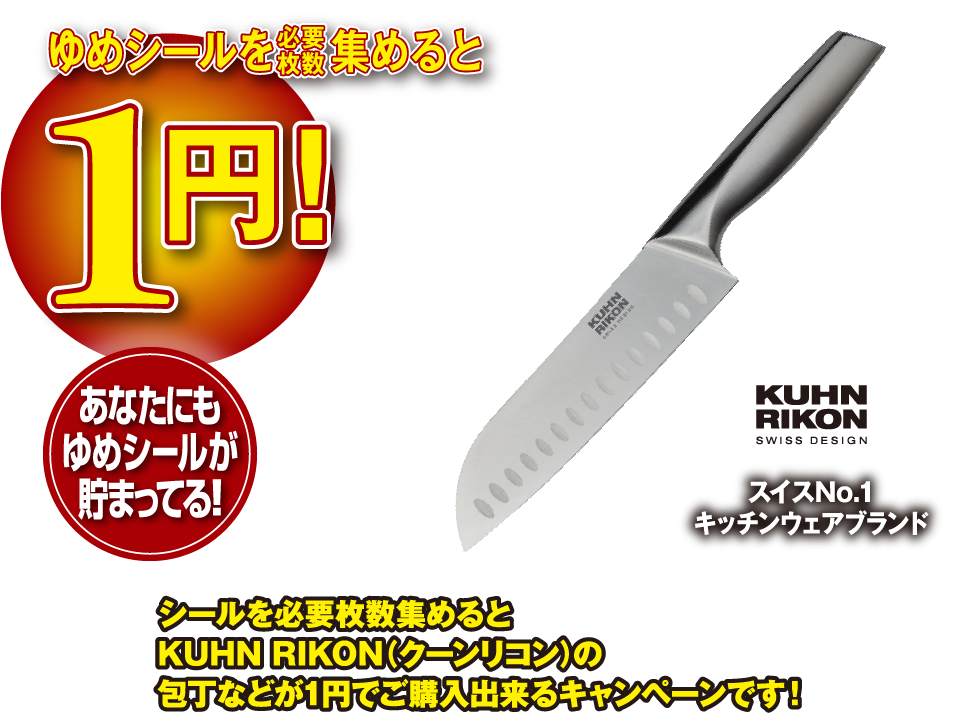 ゆめシールを必要枚数集めると 1円 あなたにもゆめシールが貯まってる！ スイスNo.1 キッチンウェアブランド KUHN RIKON SWISS DESIGN シールを必要枚数集めるとKUHN RIKON（クーンリコン）の包丁などが1円でご購入出来るキャンペーンです！